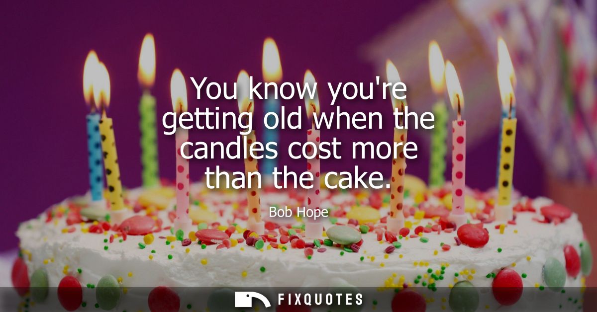 You know youre getting old when the candles cost more than the cake