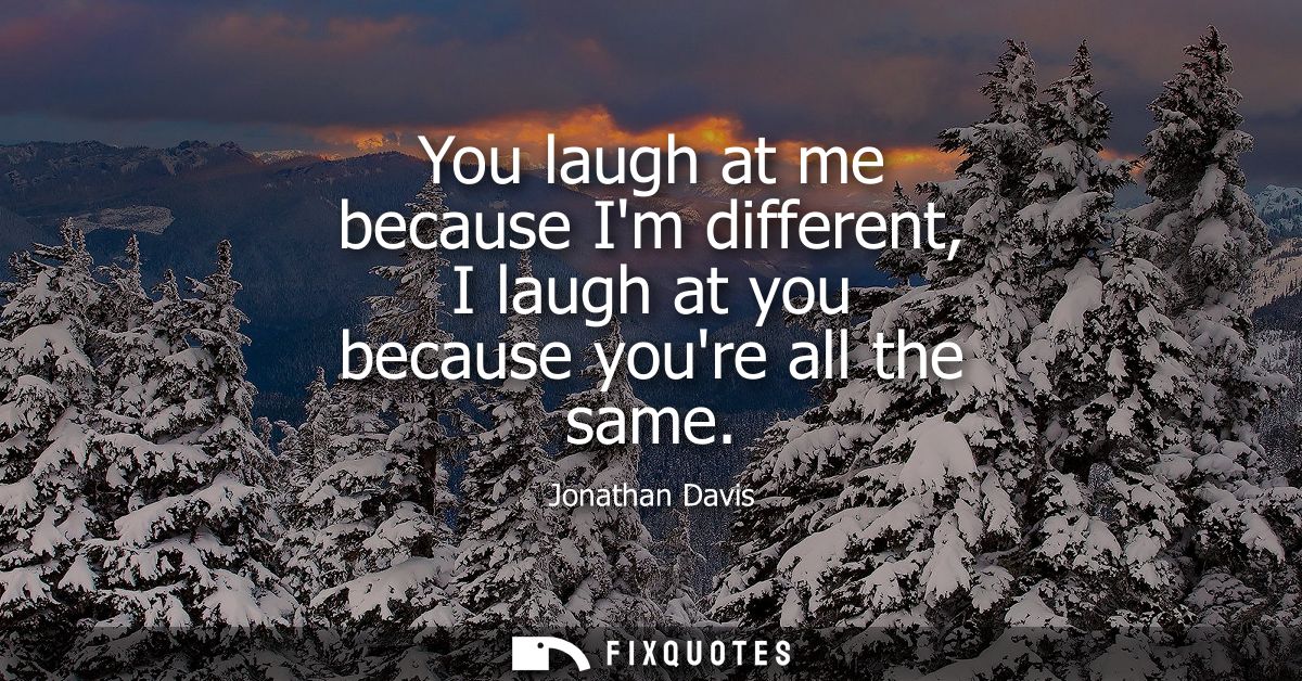 You laugh at me because Im different, I laugh at you because youre all the same