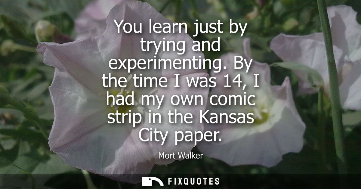 You learn just by trying and experimenting. By the time I was 14, I had my own comic strip in the Kansas City paper