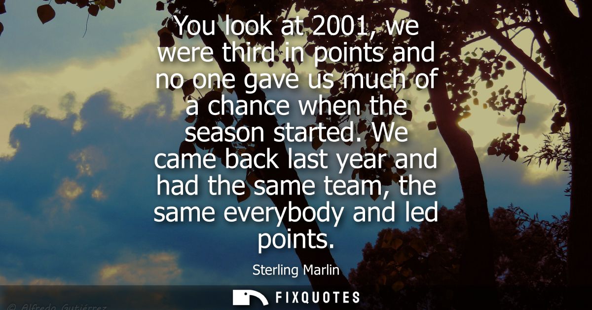 You look at 2001, we were third in points and no one gave us much of a chance when the season started.