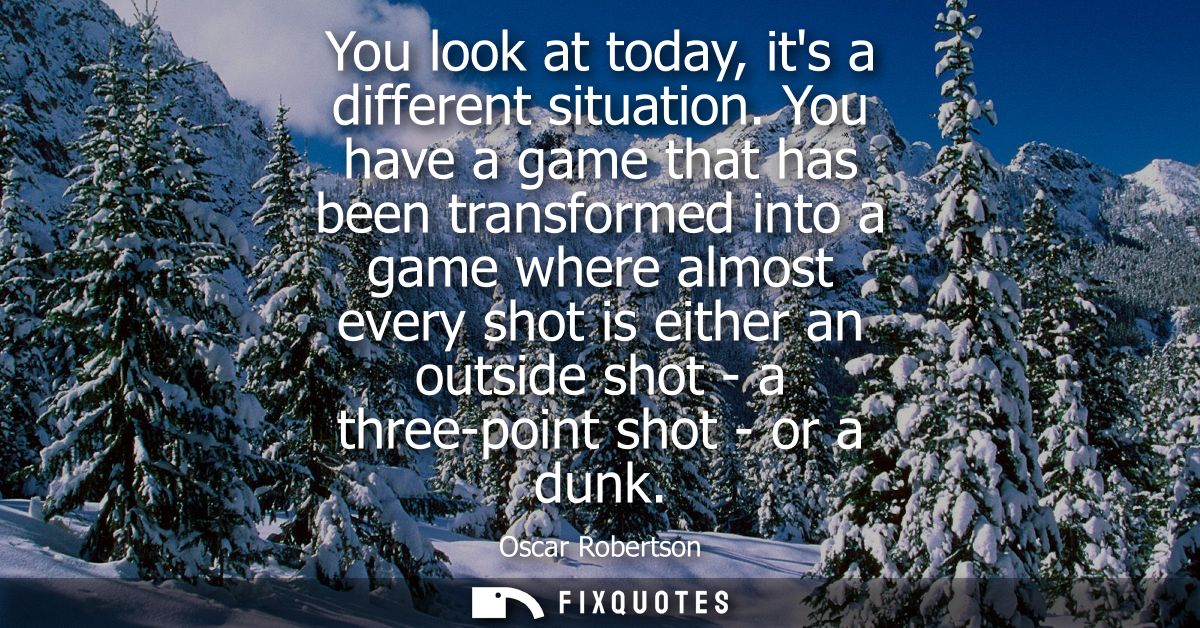 You look at today, its a different situation. You have a game that has been transformed into a game where almost every s