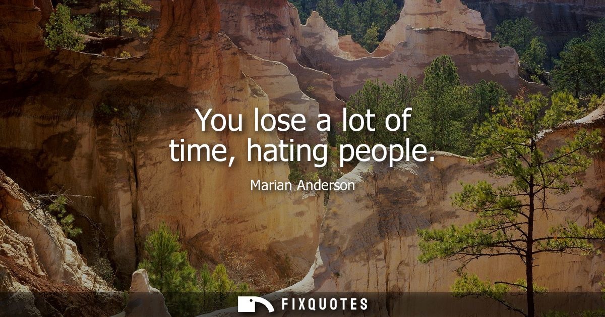 You lose a lot of time, hating people