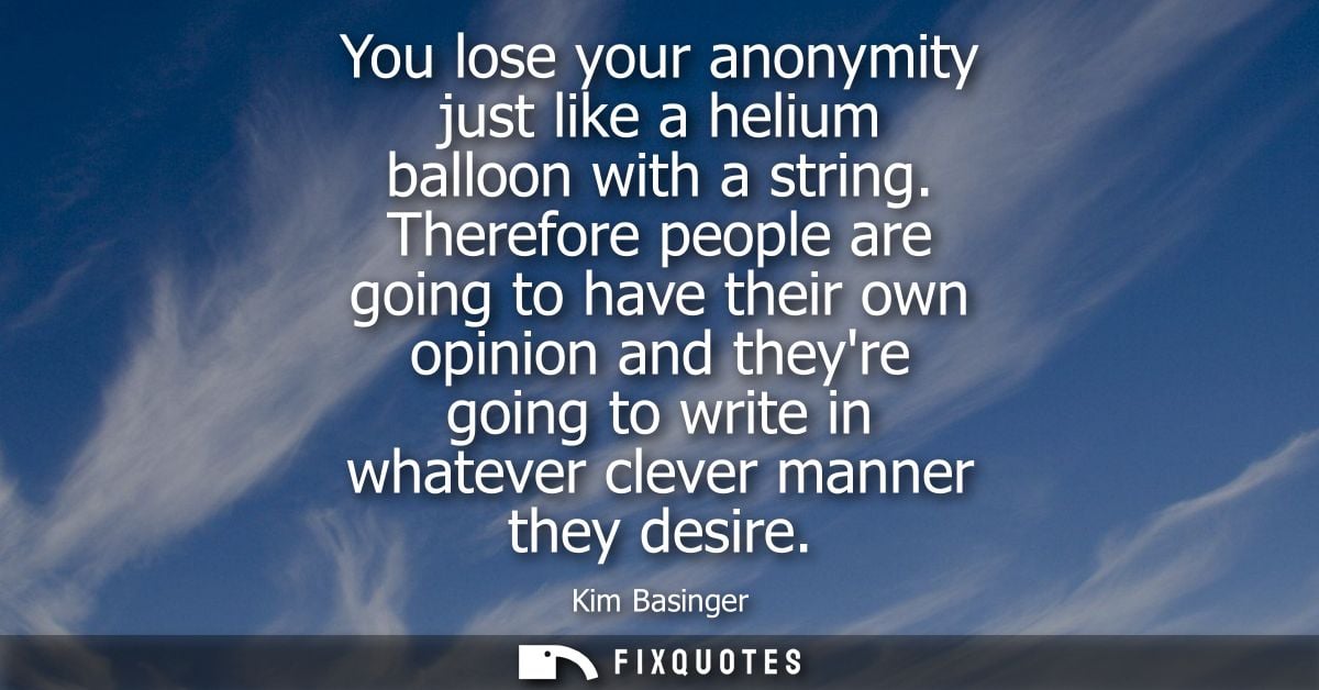 You lose your anonymity just like a helium balloon with a string. Therefore people are going to have their own opinion a
