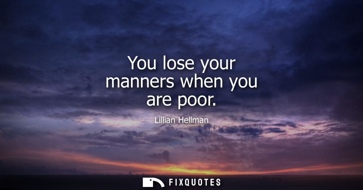 You lose your manners when you are poor