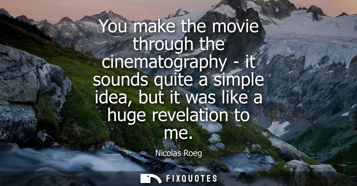 You make the movie through the cinematography - it sounds quite a simple idea, but it was like a huge revelation to me