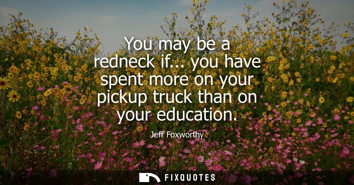 You may be a redneck if... you have spent more on your pickup truck than on your education