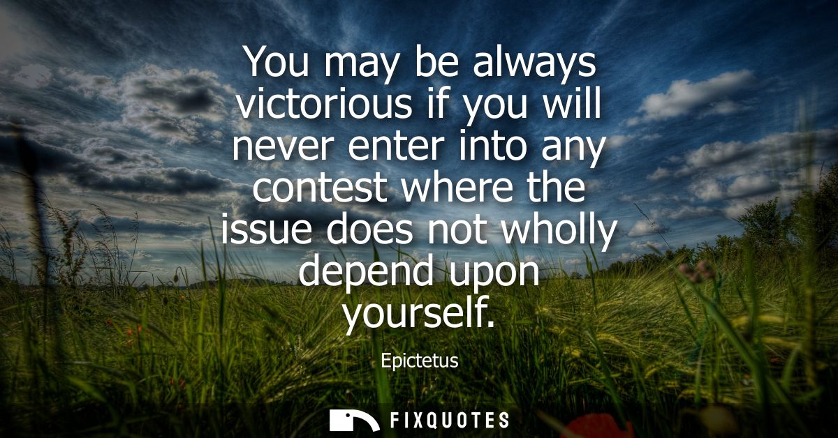 You may be always victorious if you will never enter into any contest where the issue does not wholly depend upon yourse