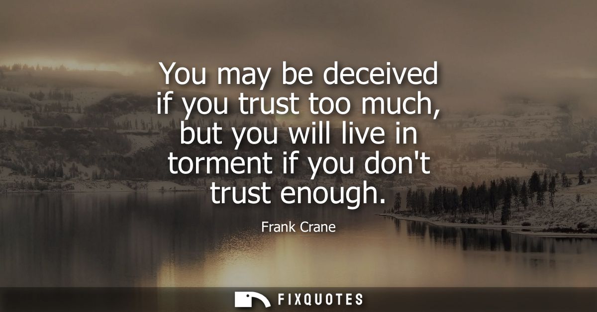 You may be deceived if you trust too much, but you will live in torment if you dont trust enough