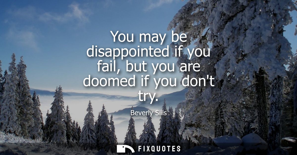 You may be disappointed if you fail, but you are doomed if you dont try