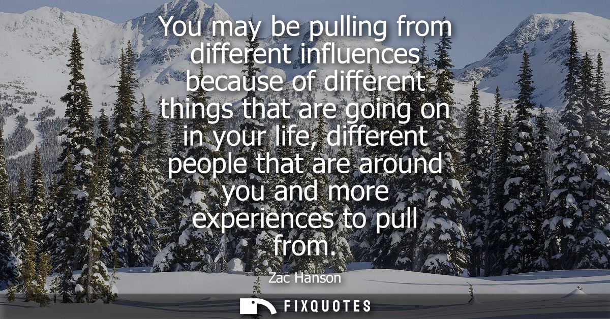 You may be pulling from different influences because of different things that are going on in your life, different peopl