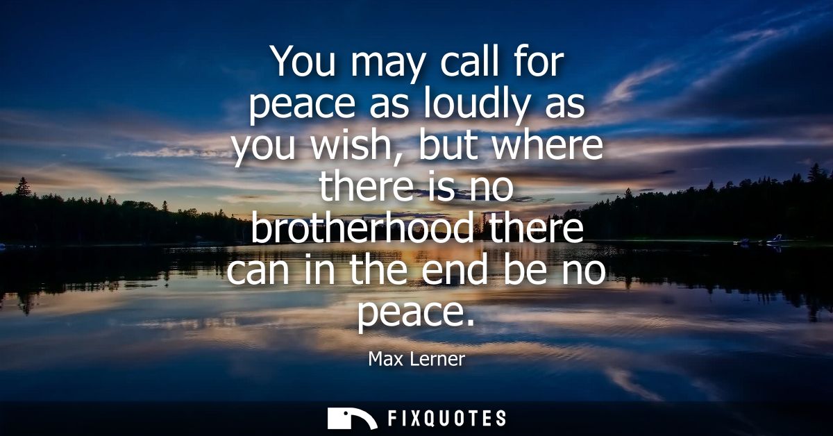 You may call for peace as loudly as you wish, but where there is no brotherhood there can in the end be no peace