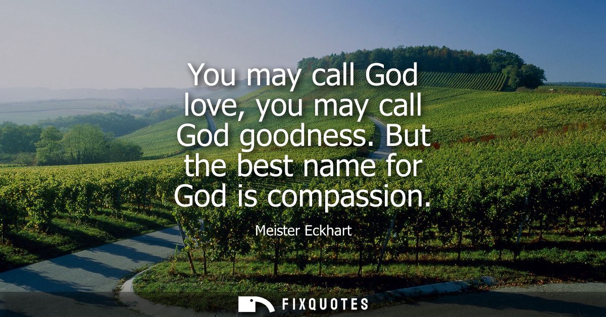 You may call God love, you may call God goodness. But the best name for God is compassion