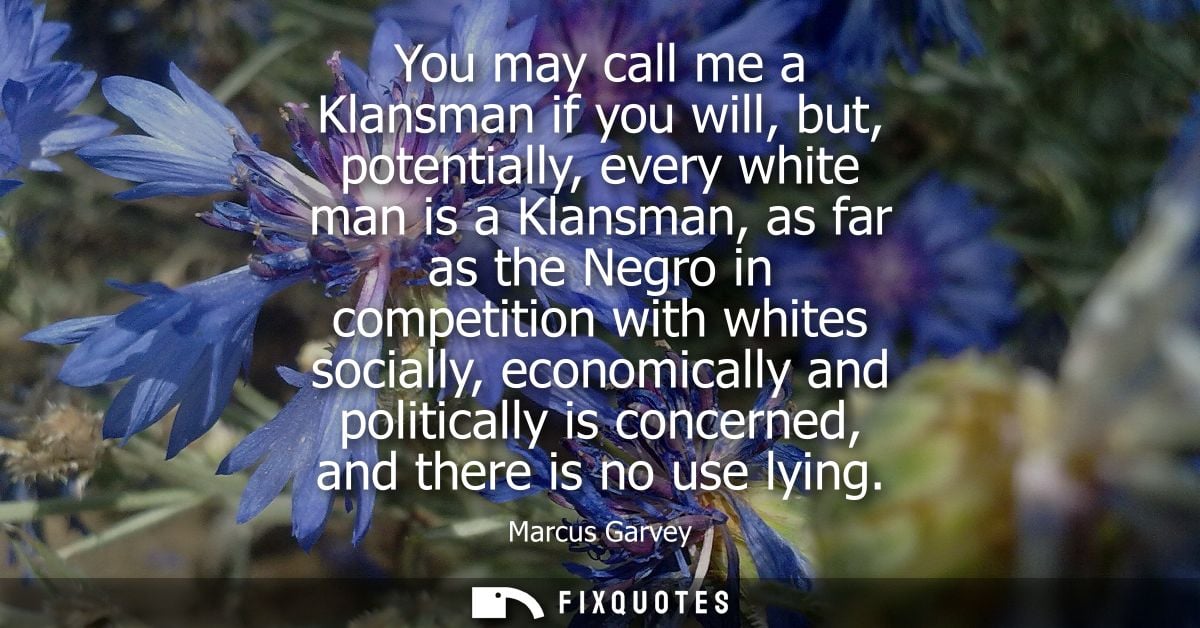 You may call me a Klansman if you will, but, potentially, every white man is a Klansman, as far as the Negro in competit