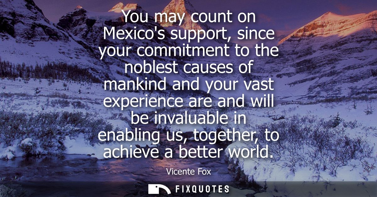 You may count on Mexicos support, since your commitment to the noblest causes of mankind and your vast experience are an