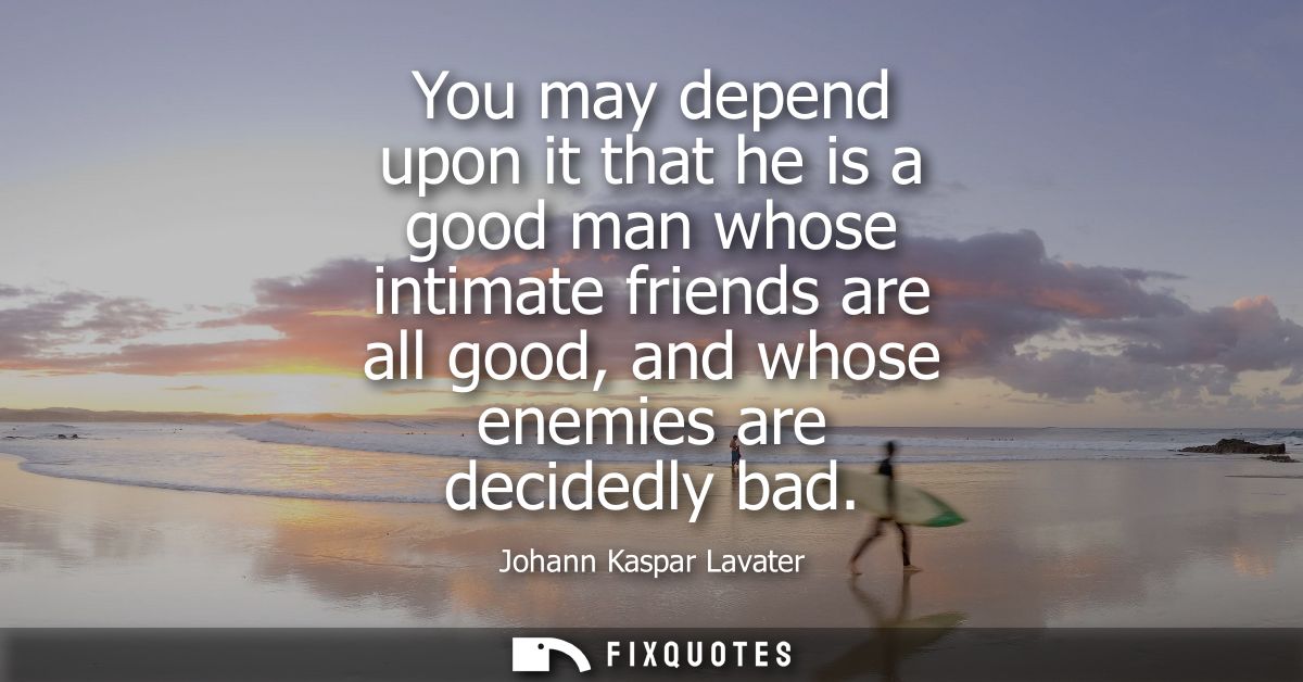 You may depend upon it that he is a good man whose intimate friends are all good, and whose enemies are decidedly bad
