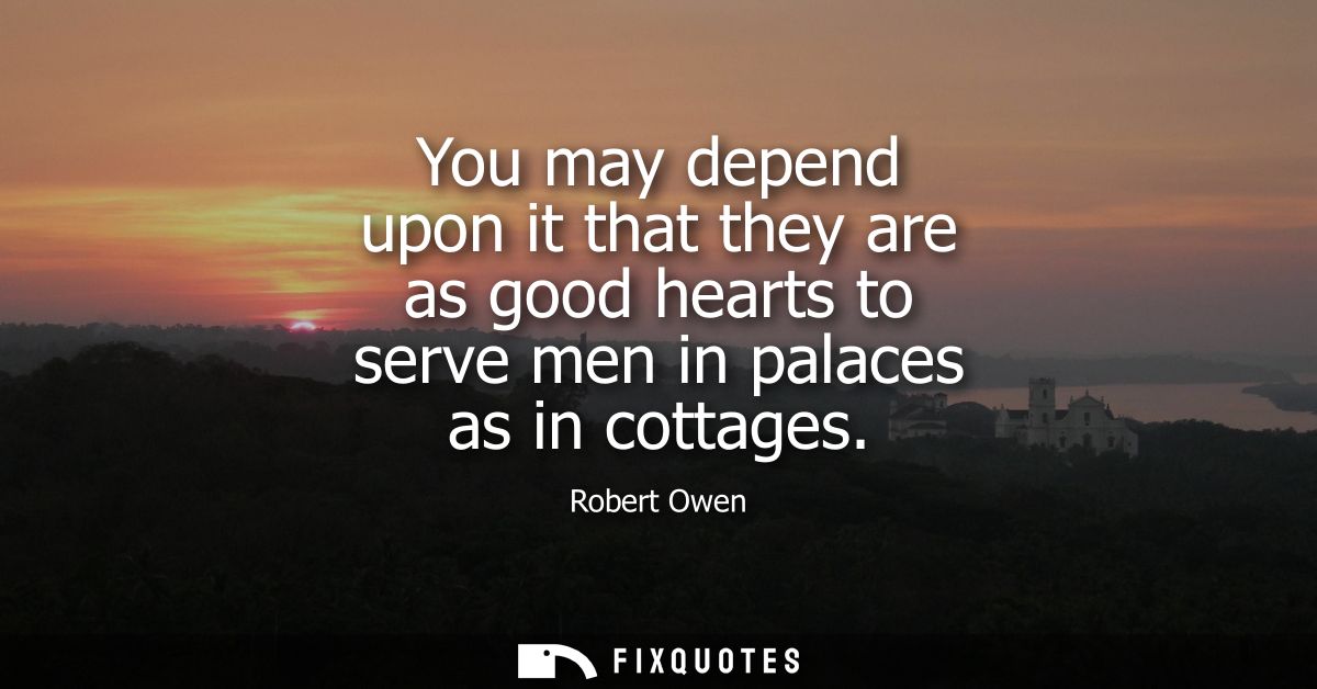 You may depend upon it that they are as good hearts to serve men in palaces as in cottages