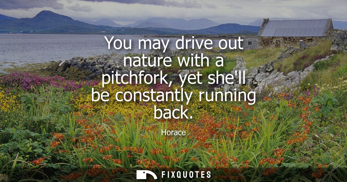 You may drive out nature with a pitchfork, yet shell be constantly running back