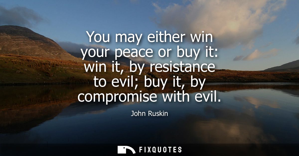 You may either win your peace or buy it: win it, by resistance to evil buy it, by compromise with evil