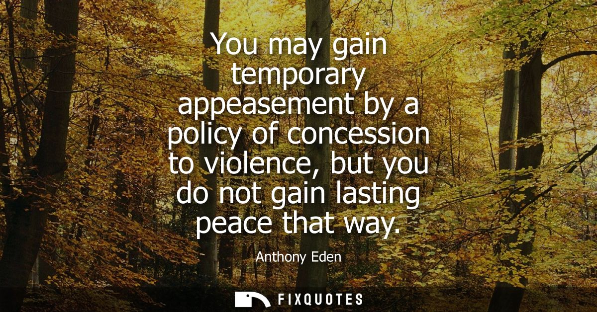You may gain temporary appeasement by a policy of concession to violence, but you do not gain lasting peace that way