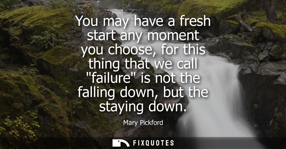 You may have a fresh start any moment you choose, for this thing that we call failure is not the falling down, but the s