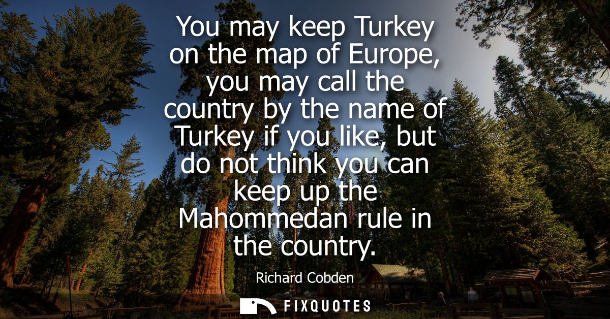 You may keep Turkey on the map of Europe, you may call the country by the name of Turkey if you like, but do not think y