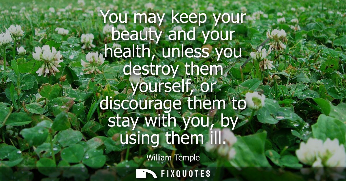 You may keep your beauty and your health, unless you destroy them yourself, or discourage them to stay with you, by usin