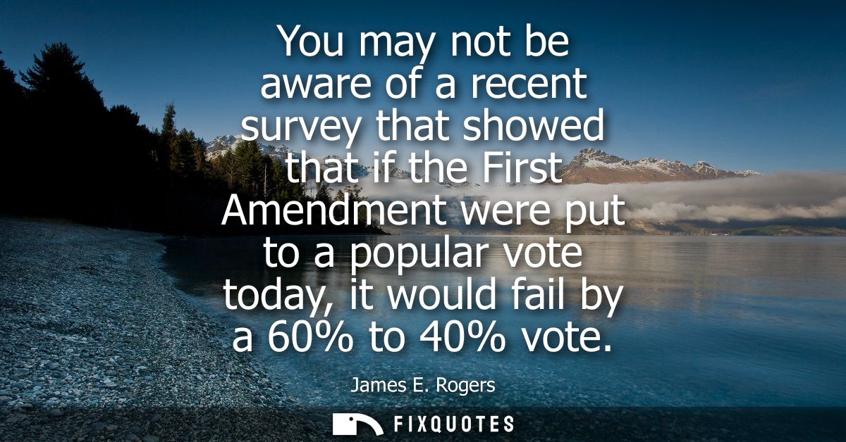 You may not be aware of a recent survey that showed that if the First Amendment were put to a popular vote today, it wou