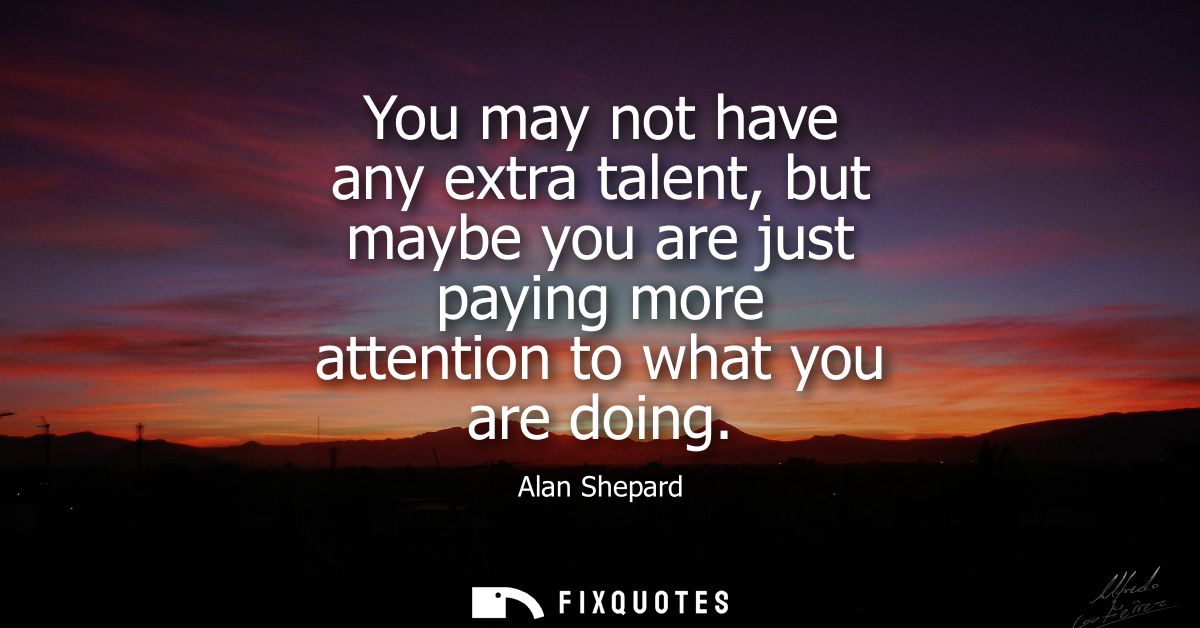 You may not have any extra talent, but maybe you are just paying more attention to what you are doing