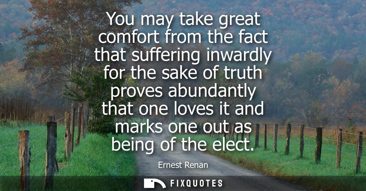 You may take great comfort from the fact that suffering inwardly for the sake of truth proves abundantly that one loves 