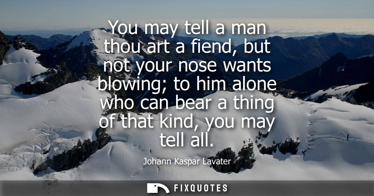 You may tell a man thou art a fiend, but not your nose wants blowing to him alone who can bear a thing of that kind, you