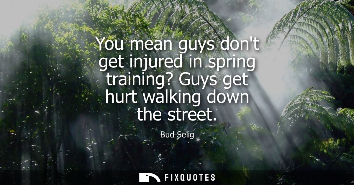 You mean guys dont get injured in spring training? Guys get hurt walking down the street