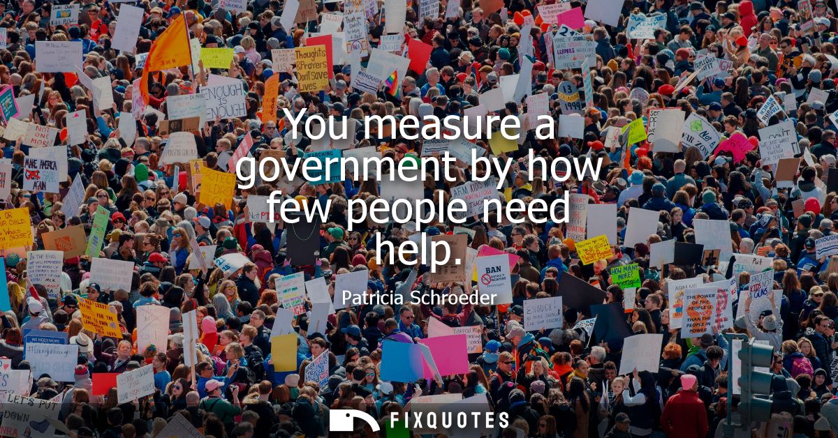 You measure a government by how few people need help - Patricia Schroeder