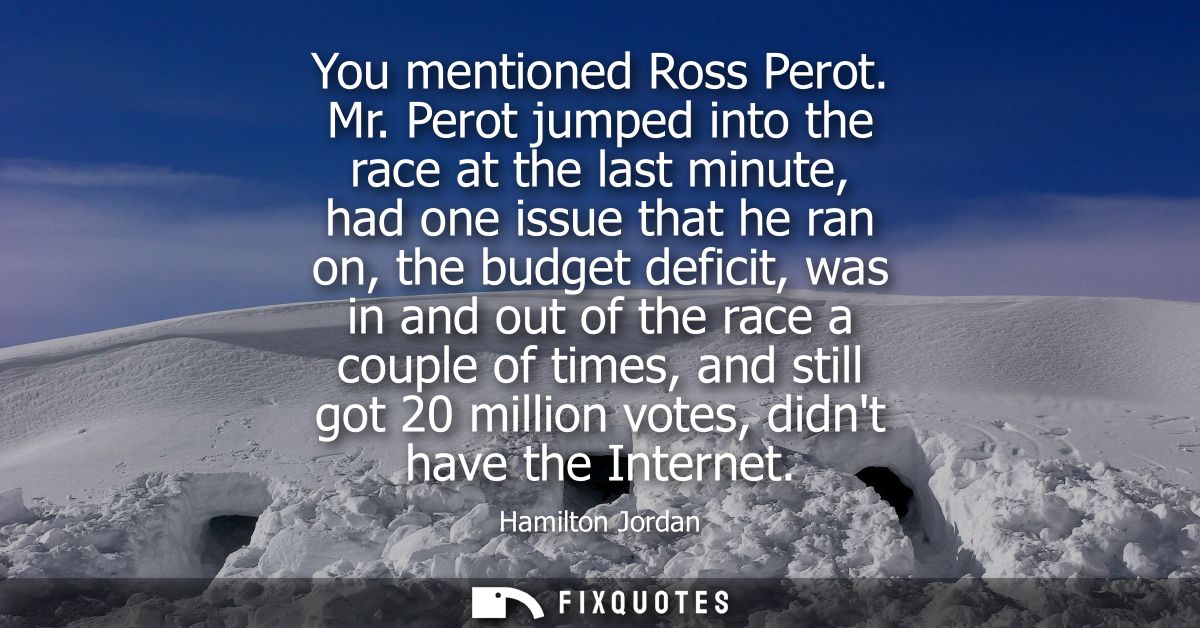 You mentioned Ross Perot. Mr. Perot jumped into the race at the last minute, had one issue that he ran on, the budget de