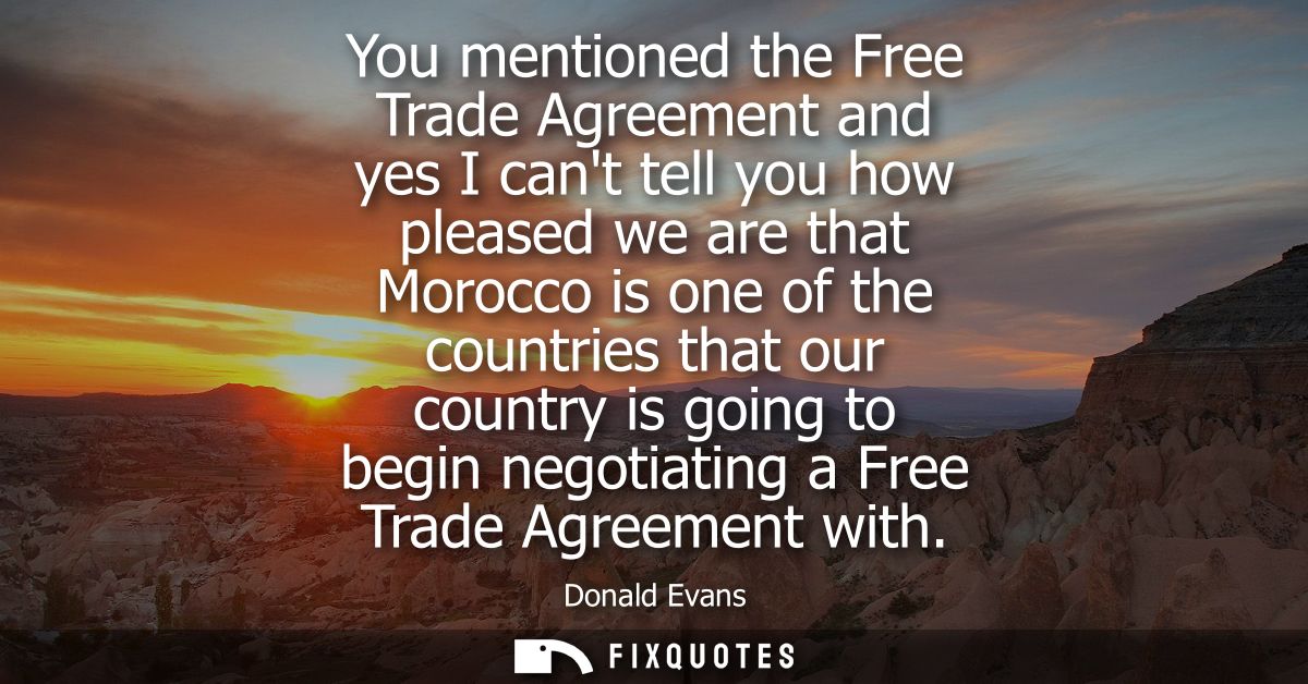 You mentioned the Free Trade Agreement and yes I cant tell you how pleased we are that Morocco is one of the countries t