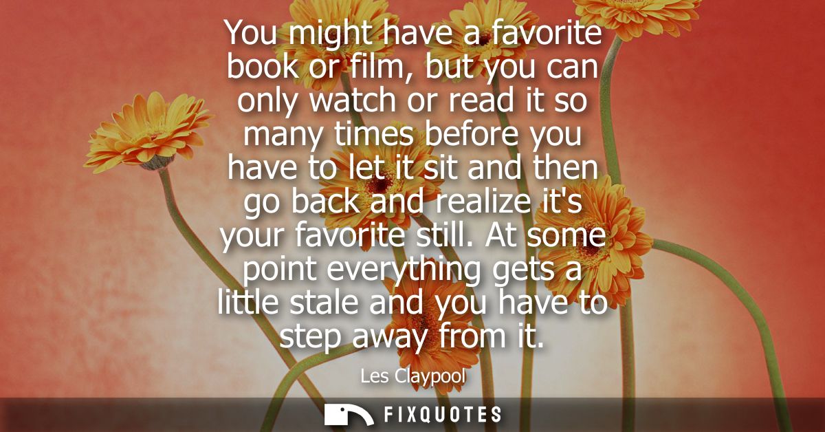 You might have a favorite book or film, but you can only watch or read it so many times before you have to let it sit an