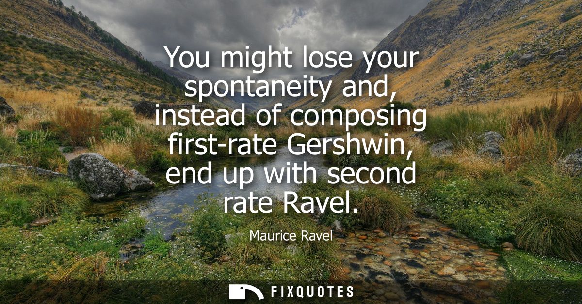 You might lose your spontaneity and, instead of composing first-rate Gershwin, end up with second rate Ravel