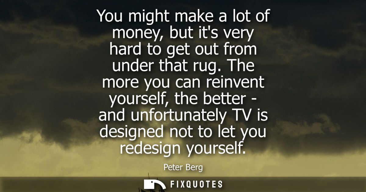 You might make a lot of money, but its very hard to get out from under that rug. The more you can reinvent yourself, the