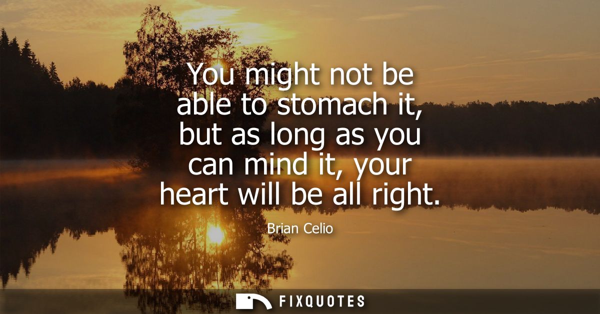 You might not be able to stomach it, but as long as you can mind it, your heart will be all right