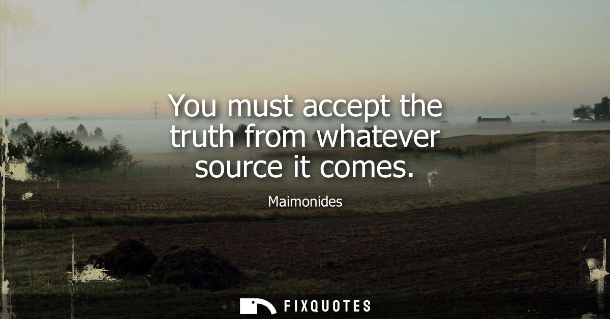 You must accept the truth from whatever source it comes