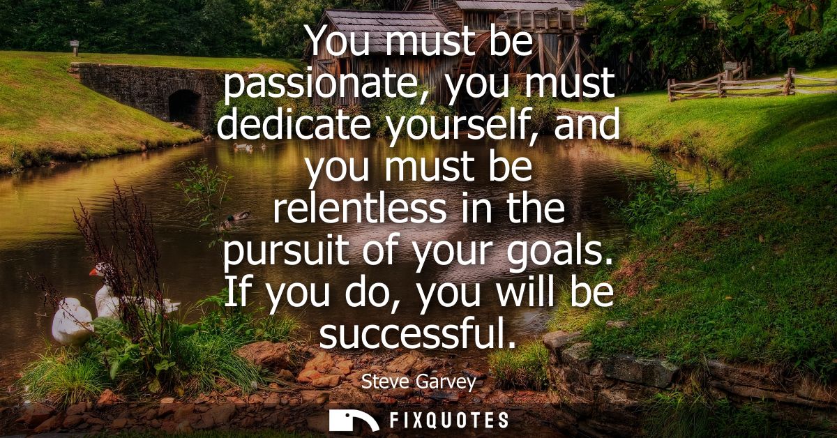 You must be passionate, you must dedicate yourself, and you must be relentless in the pursuit of your goals. If you do, 