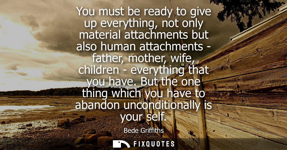 You must be ready to give up everything, not only material attachments but also human attachments - father, mother, wife