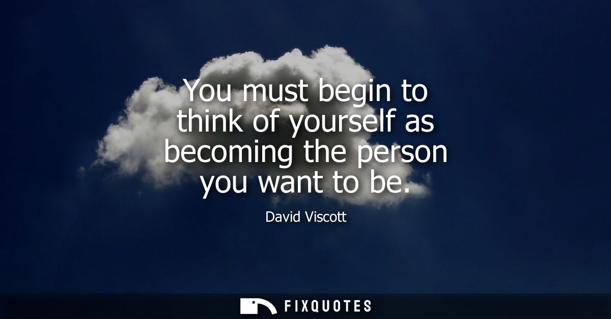 You must begin to think of yourself as becoming the person you want to be