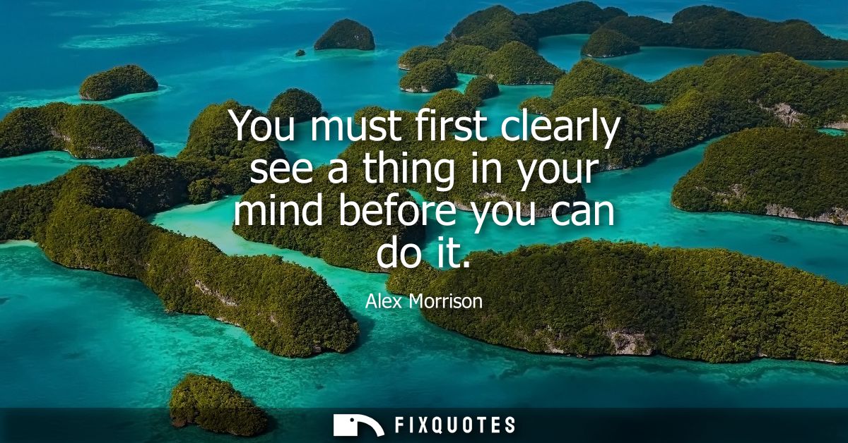 You must first clearly see a thing in your mind before you can do it