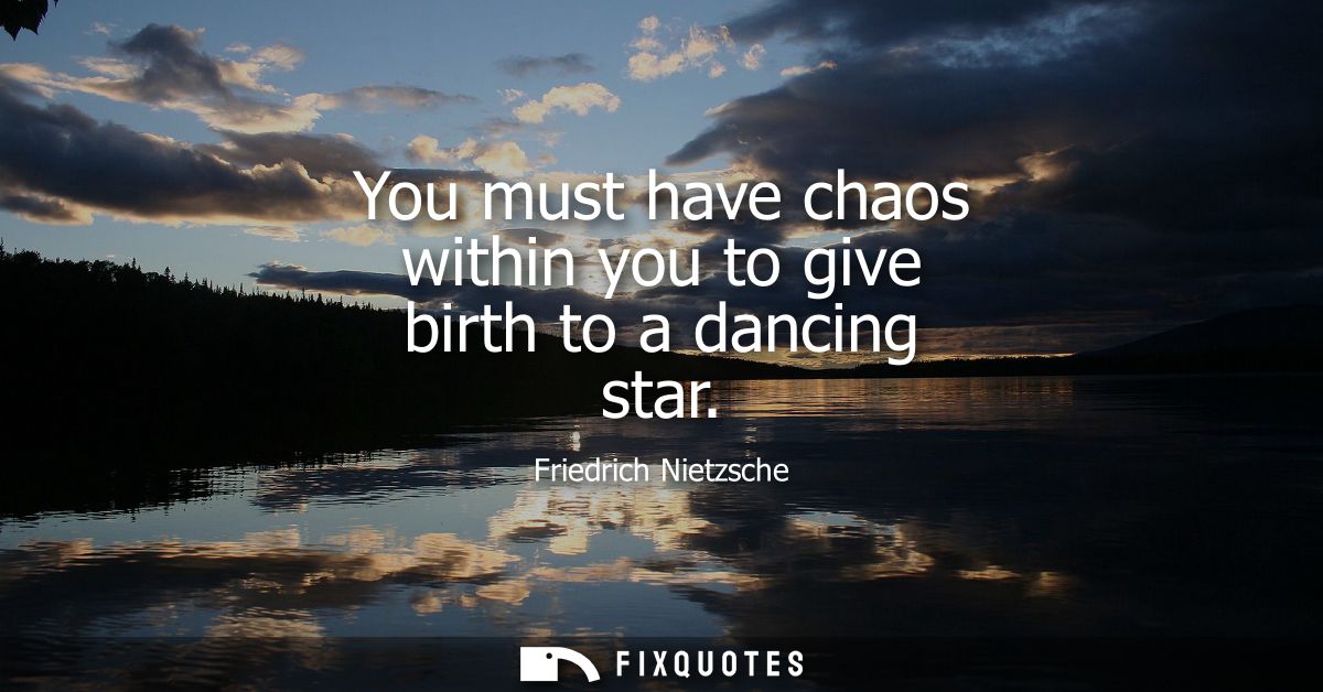 You must have chaos within you to give birth to a dancing star