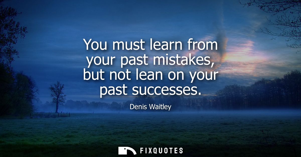 You must learn from your past mistakes, but not lean on your past successes