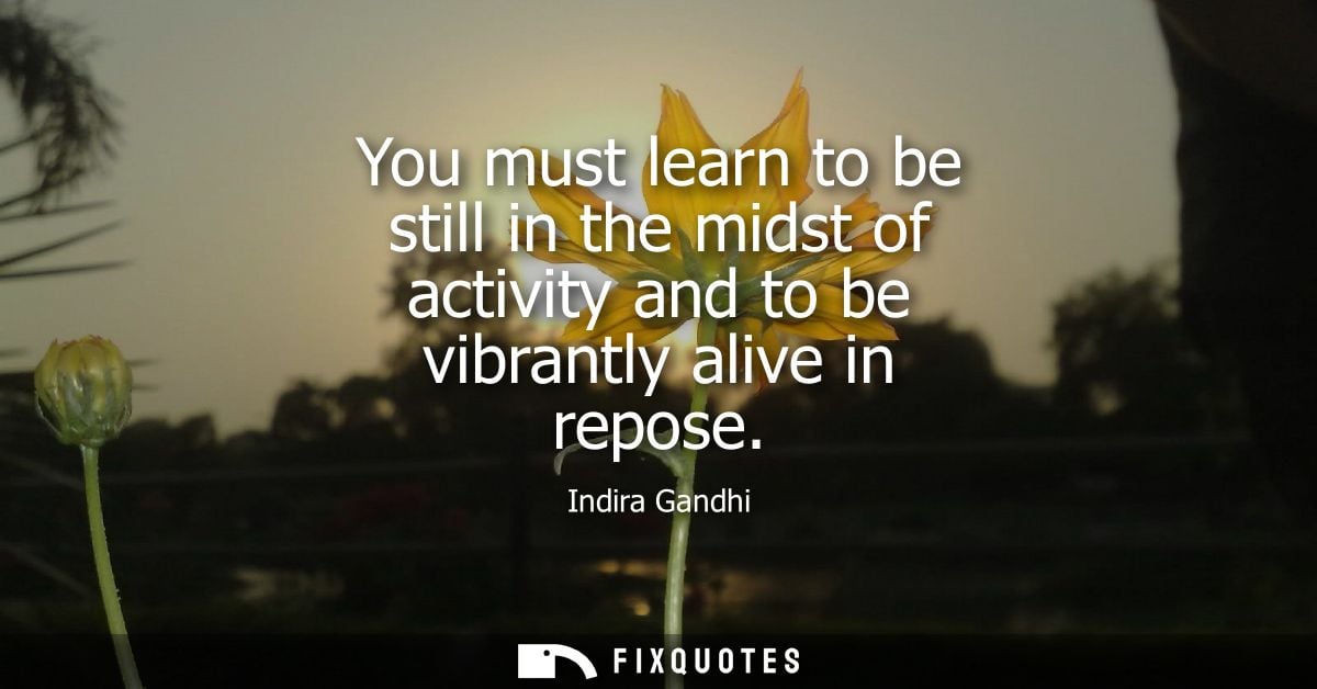 You must learn to be still in the midst of activity and to be vibrantly alive in repose - Indira Gandhi