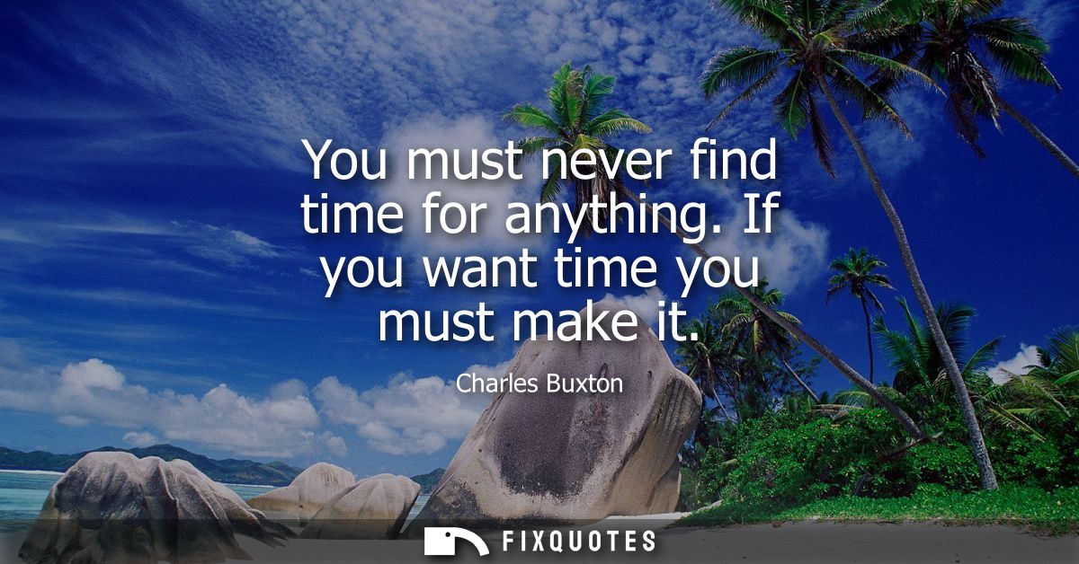 You must never find time for anything. If you want time you must make it