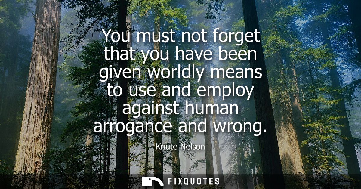 You must not forget that you have been given worldly means to use and employ against human arrogance and wrong