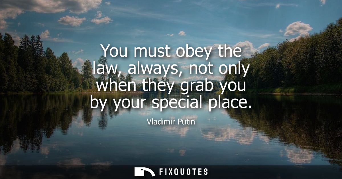 You must obey the law, always, not only when they grab you by your special place
