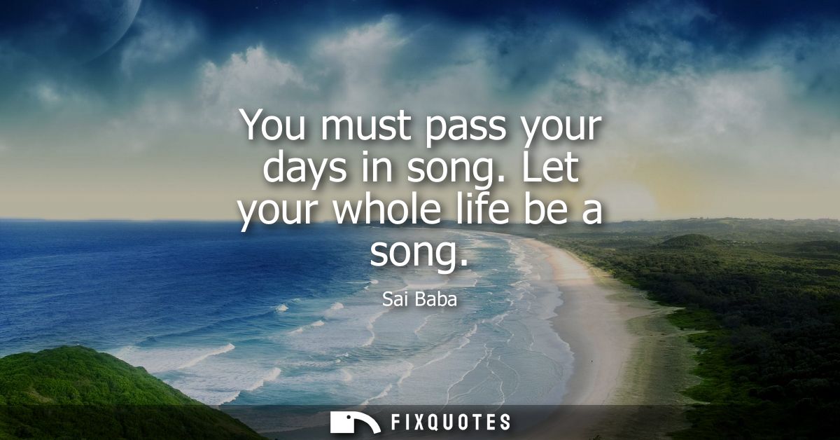 You must pass your days in song. Let your whole life be a song